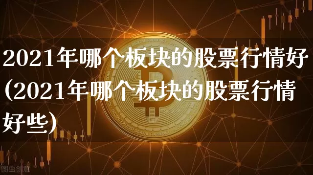 2021年哪个板块的股票行情好(2021年哪个板块的股票行情好些)_https://www.jyywjc.com_创业板_第1张