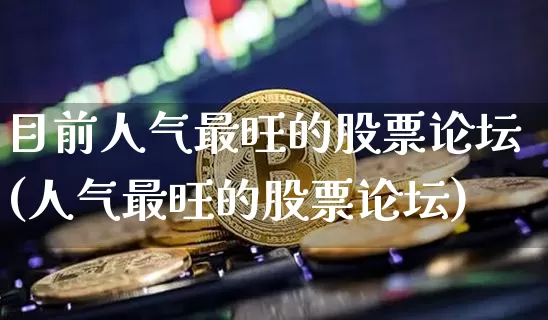 目前人气最旺的股票论坛(人气最旺的股票论坛)_https://www.jyywjc.com_股票行情_第1张