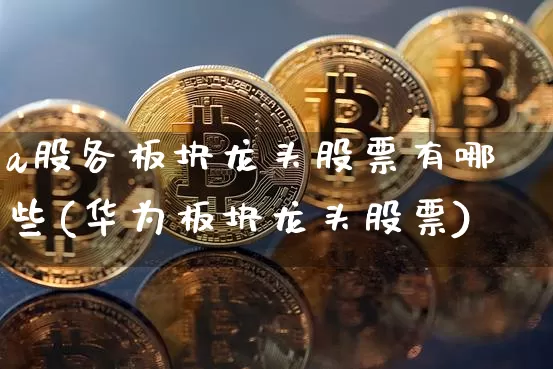 a股各板块龙头股票有哪些(华为板块龙头股票)_https://www.jyywjc.com_北交所_第1张