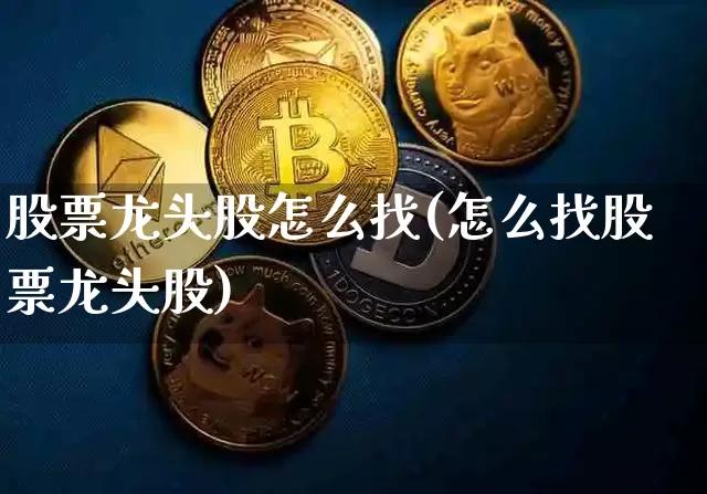 股票龙头股怎么找(怎么找股票龙头股)_https://www.jyywjc.com_创业板_第1张