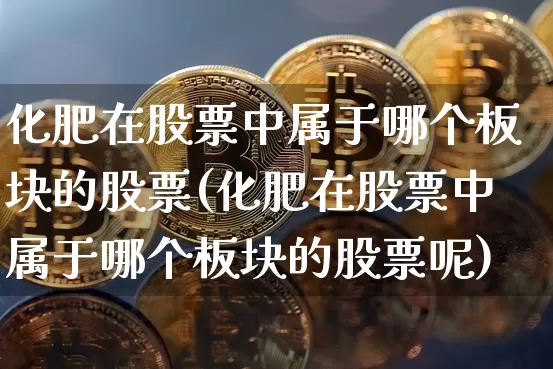 化肥在股票中属于哪个板块的股票(化肥在股票中属于哪个板块的股票呢)_https://www.jyywjc.com_股票板块_第1张