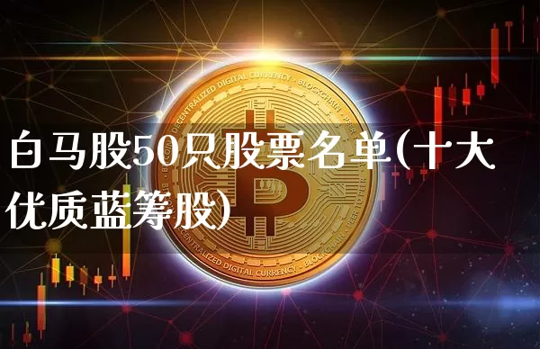 白马股50只股票名单(十大优质蓝筹股)_https://www.jyywjc.com_股票板块_第1张