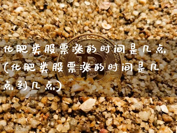 化肥类股票涨的时间是几点(化肥类股票涨的时间是几点到几点)_https://www.jyywjc.com_股票_第1张