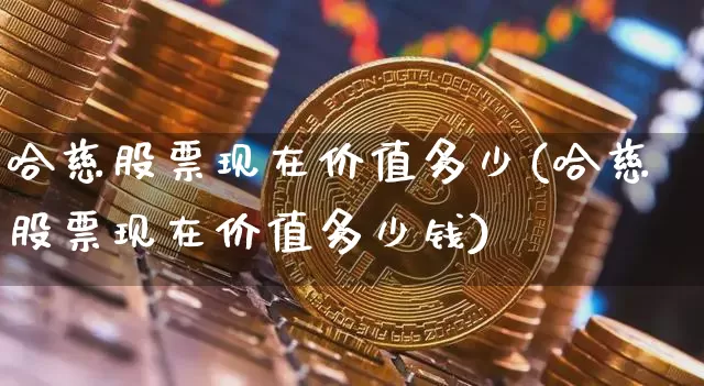 哈慈股票现在价值多少(哈慈股票现在价值多少钱)_https://www.jyywjc.com_股票板块_第1张