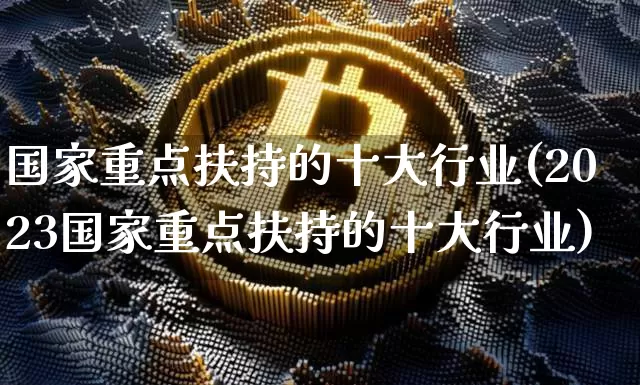 国家重点扶持的十大行业(2023国家重点扶持的十大行业)_https://www.jyywjc.com_股票行情_第1张