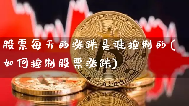 股票每天的涨跌是谁控制的(如何控制股票涨跌)_https://www.jyywjc.com_股票板块_第1张