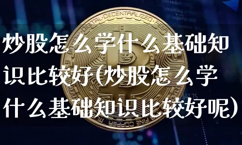 炒股怎么学什么基础知识比较好(炒股怎么学什么基础知识比较好呢)_https://www.jyywjc.com_创业板_第1张