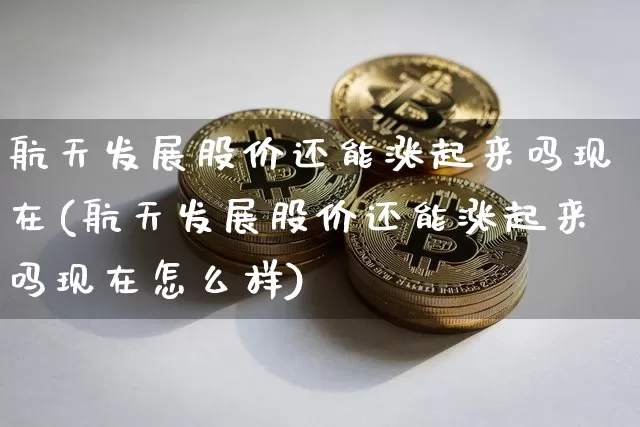航天发展股价还能涨起来吗现在(航天发展股价还能涨起来吗现在怎么样)_https://www.jyywjc.com_股票_第1张