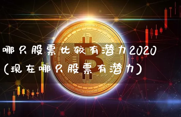 哪只股票比较有潜力2020(现在哪只股票有潜力)_https://www.jyywjc.com_股票价格_第1张
