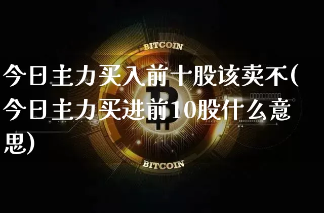 今日主力买入前十股该卖不(今日主力买进前10股什么意思)_https://www.jyywjc.com_股票趋势_第1张