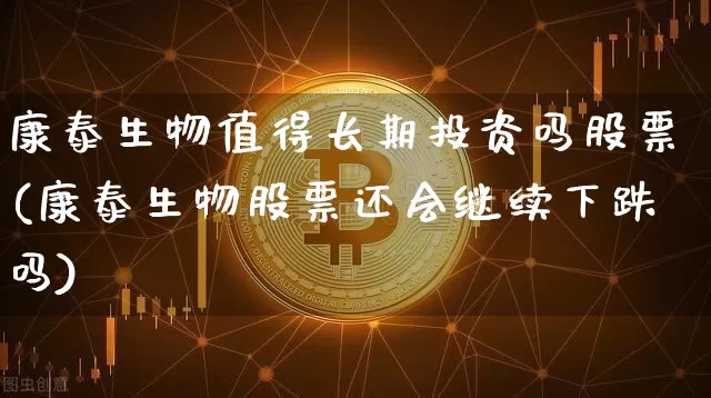 康泰生物值得长期投资吗股票(康泰生物股票还会继续下跌吗)_https://www.jyywjc.com_股票行情_第1张