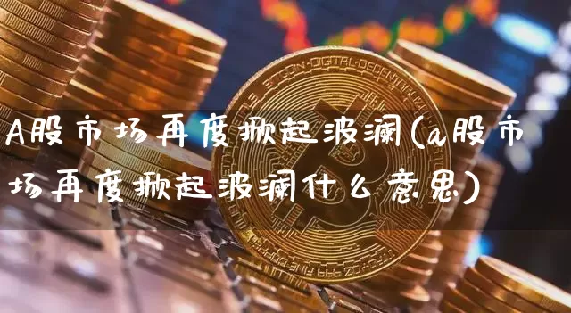 A股市场再度掀起波澜(a股市场再度掀起波澜什么意思)_https://www.jyywjc.com_科创板_第1张