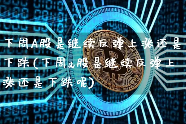 下周A股是继续反弹上涨还是下跌(下周a股是继续反弹上涨还是下跌呢)_https://www.jyywjc.com_科创板_第1张