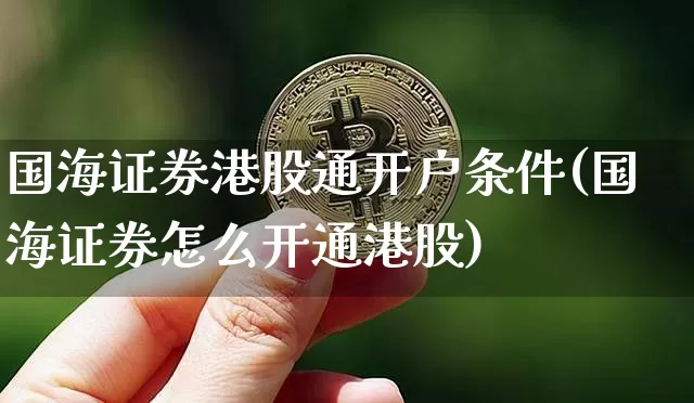 国海证券港股通开户条件(国海证券怎么开通港股)_https://www.jyywjc.com_股票行情_第1张