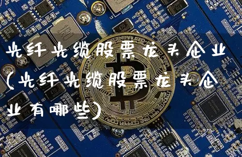 光纤光缆股票龙头企业(光纤光缆股票龙头企业有哪些)_https://www.jyywjc.com_股票板块_第1张