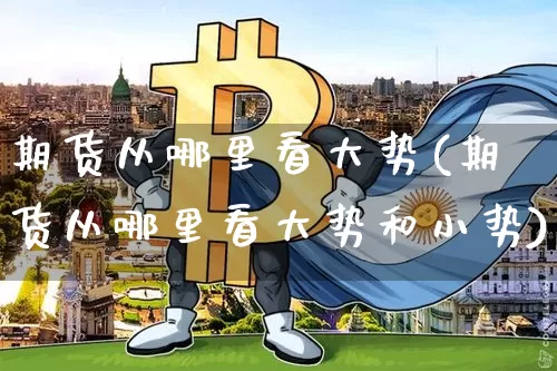 期货从哪里看大势(期货从哪里看大势和小势)_https://www.jyywjc.com_股票_第1张
