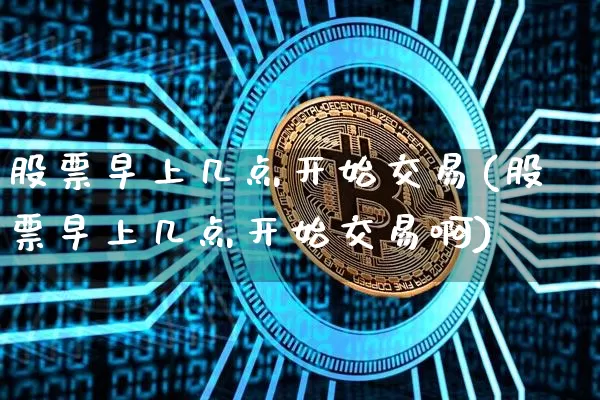 股票早上几点开始交易(股票早上几点开始交易啊)_https://www.jyywjc.com_股票_第1张