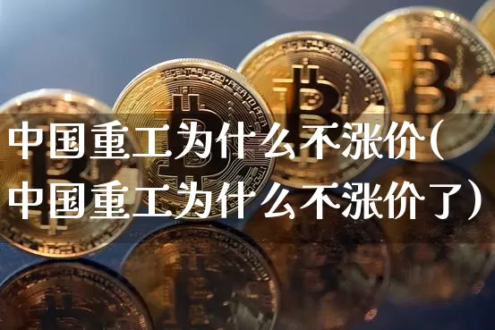 中国重工为什么不涨价(中国重工为什么不涨价了)_https://www.jyywjc.com_股票板块_第1张