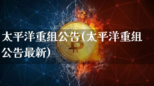 太平洋重组公告(太平洋重组公告最新)_https://www.jyywjc.com_股票趋势_第1张