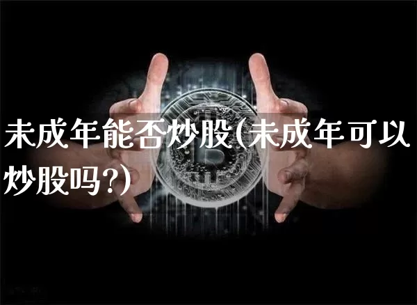 未成年能否炒股(未成年可以炒股吗?)_https://www.jyywjc.com_股票趋势_第1张
