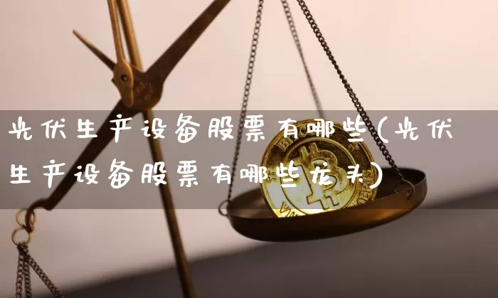 光伏生产设备股票有哪些(光伏生产设备股票有哪些龙头)_https://www.jyywjc.com_股票_第1张