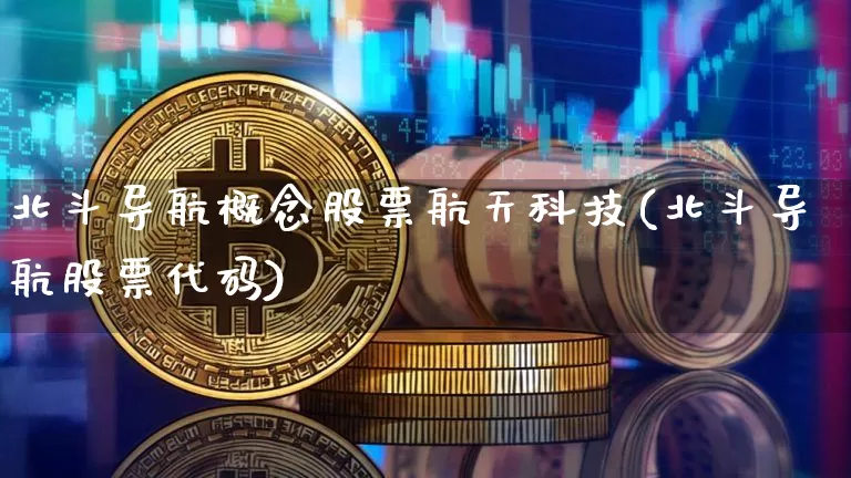 北斗导航概念股票航天科技(北斗导航股票代码)_https://www.jyywjc.com_深交所_第1张