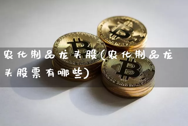 农化制品龙头股(农化制品龙头股票有哪些)_https://www.jyywjc.com_股票_第1张