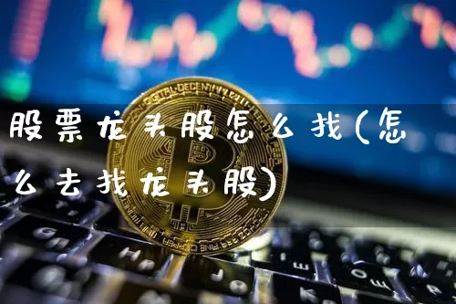 股票龙头股怎么找(怎么去找龙头股)_https://www.jyywjc.com_股票行情_第1张