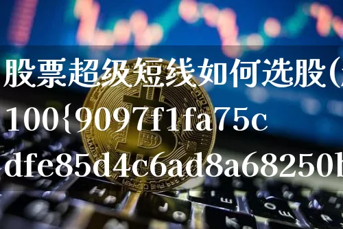 股票超级短线如何选股(超级短线100%成功)_https://www.jyywjc.com_股票板块_第1张