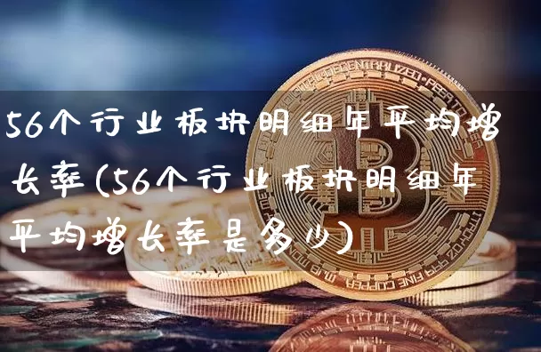 56个行业板块明细年平均增长率(56个行业板块明细年平均增长率是多少)_https://www.jyywjc.com_股票板块_第1张