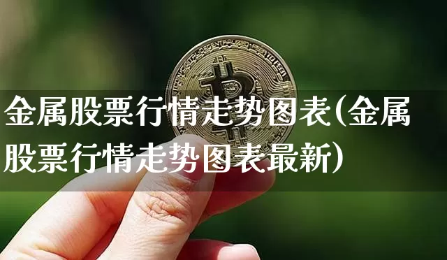 金属股票行情走势图表(金属股票行情走势图表最新)_https://www.jyywjc.com_创业板_第1张