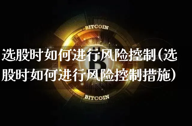 选股时如何进行风险控制(选股时如何进行风险控制措施)_https://www.jyywjc.com_深交所_第1张