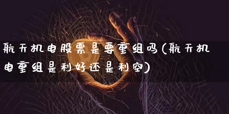航天机电股票是要重组吗(航天机电重组是利好还是利空)_https://www.jyywjc.com_股票趋势_第1张