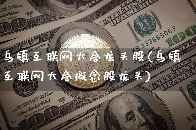 乌镇互联网大会龙头股(乌镇互联网大会概念股龙头)_https://www.jyywjc.com_股票价格_第1张