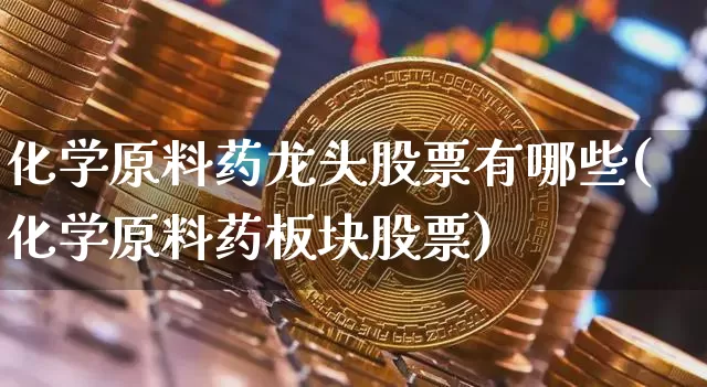 化学原料药龙头股票有哪些(化学原料药板块股票)_https://www.jyywjc.com_股票行情_第1张
