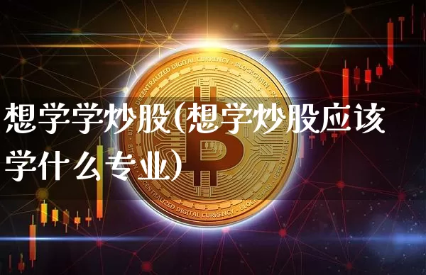 想学学炒股(想学炒股应该学什么专业)_https://www.jyywjc.com_股票趋势_第1张