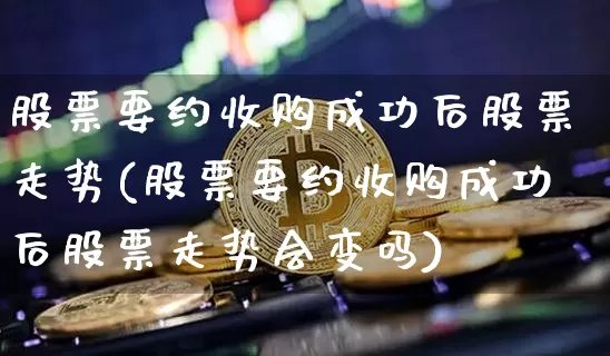股票要约收购成功后股票走势(股票要约收购成功后股票走势会变吗)_https://www.jyywjc.com_北交所_第1张