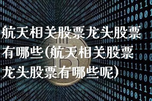 航天相关股票龙头股票有哪些(航天相关股票龙头股票有哪些呢)_https://www.jyywjc.com_股票趋势_第1张