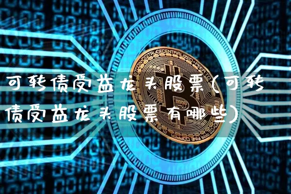 可转债受益龙头股票(可转债受益龙头股票有哪些)_https://www.jyywjc.com_股票价格_第1张