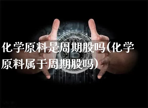 化学原料是周期股吗(化学原料属于周期股吗)_https://www.jyywjc.com_股票_第1张