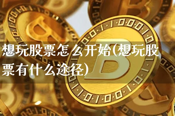 想玩股票怎么开始(想玩股票有什么途径)_https://www.jyywjc.com_股票价格_第1张