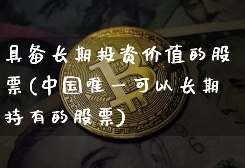 具备长期投资价值的股票(中国唯一可以长期持有的股票)_https://www.jyywjc.com_股票行情_第1张