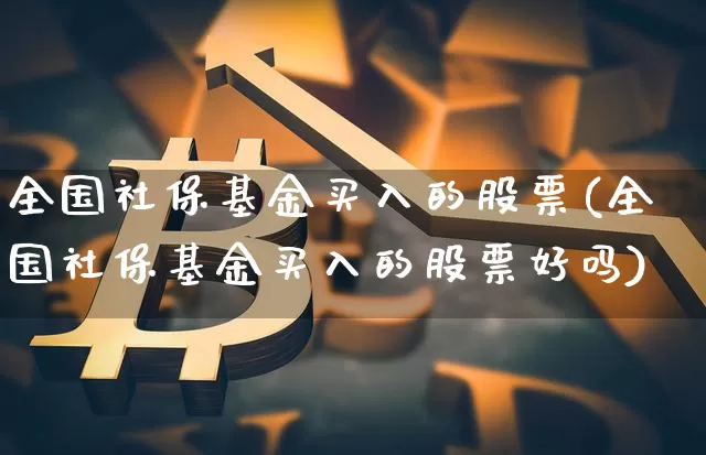 全国社保基金买入的股票(全国社保基金买入的股票好吗)_https://www.jyywjc.com_股票价格_第1张