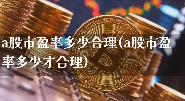 a股市盈率多少合理(a股市盈率多少才合理)_https://www.jyywjc.com_股票_第1张