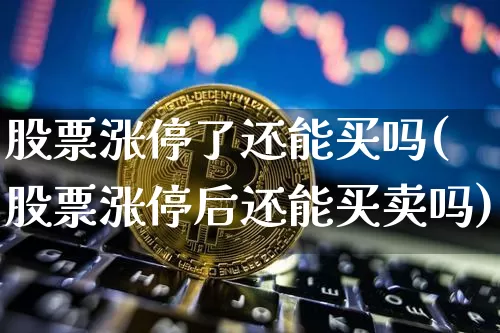 股票涨停了还能买吗(股票涨停后还能买卖吗)_https://www.jyywjc.com_创业板_第1张