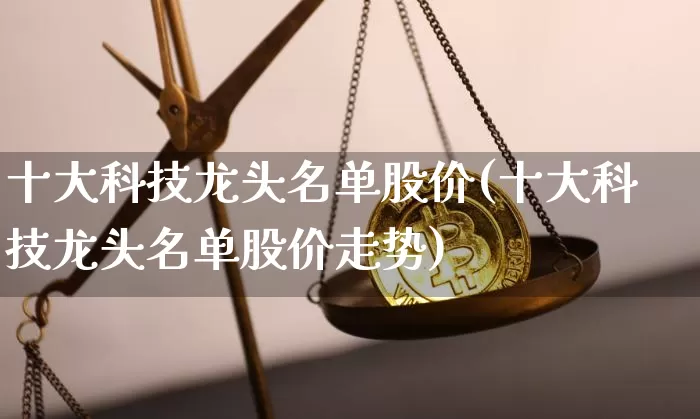 十大科技龙头名单股价(十大科技龙头名单股价走势)_https://www.jyywjc.com_股票趋势_第1张