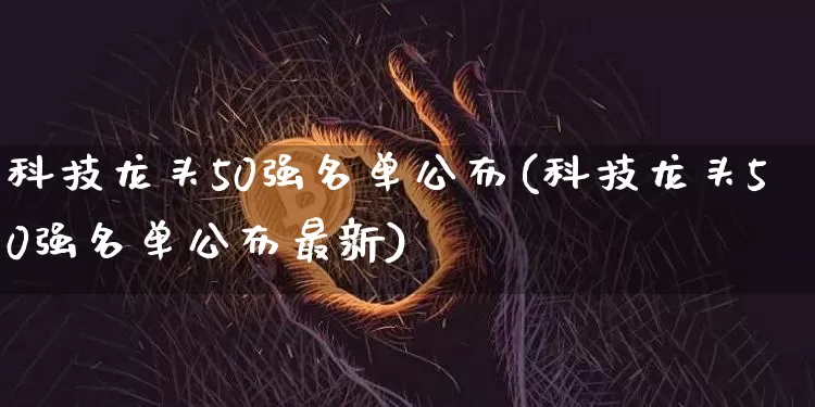 科技龙头50强名单公布(科技龙头50强名单公布最新)_https://www.jyywjc.com_股票板块_第1张