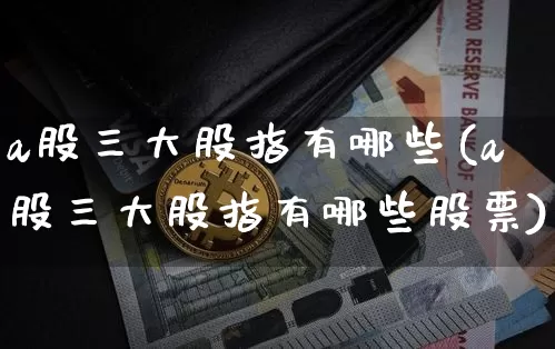 a股三大股指有哪些(a股三大股指有哪些股票)_https://www.jyywjc.com_创业板_第1张