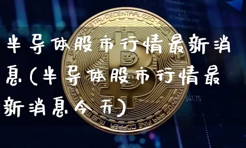半导体股市行情最新消息(半导体股市行情最新消息今天)_https://www.jyywjc.com_股票趋势_第1张