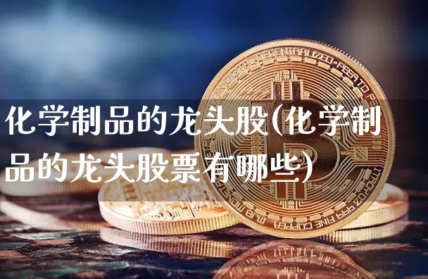 化学制品的龙头股(化学制品的龙头股票有哪些)_https://www.jyywjc.com_股票行情_第1张
